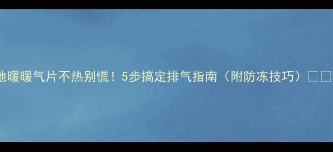 地暖暖气片不热别慌5步搞定排气指南附防冻技巧