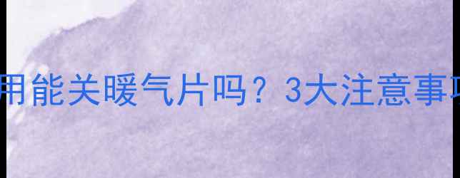 图片 地暖暖气片同时使用能关暖气片吗？3大注意事项和正确操作指南1