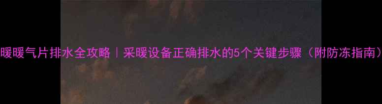 图片 地暖暖气片排水全攻略｜采暖设备正确排水的5个关键步骤（附防冻指南）1