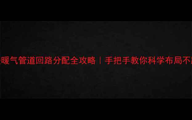 图片 地暖暖气管道回路分配全攻略｜手把手教你科学布局不踩坑