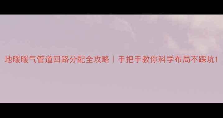 地暖暖气管道回路分配全攻略手把手教你科学布局不踩坑