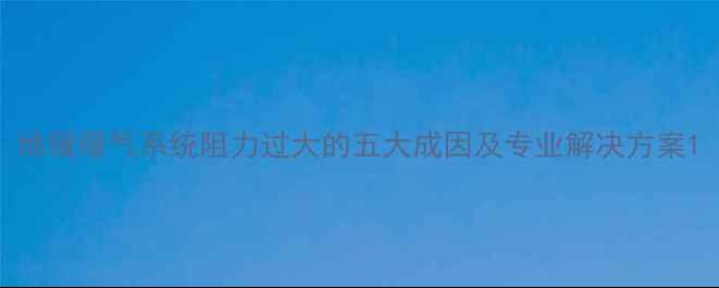 图片 地暖暖气系统阻力过大的五大成因及专业解决方案1