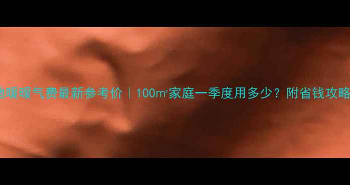 地暖暖气费最新参考价100家庭一季度用多少附省钱攻略