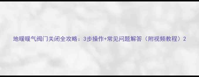 地暖暖气阀门关闭全攻略3步操作常见问题解答附视频教程