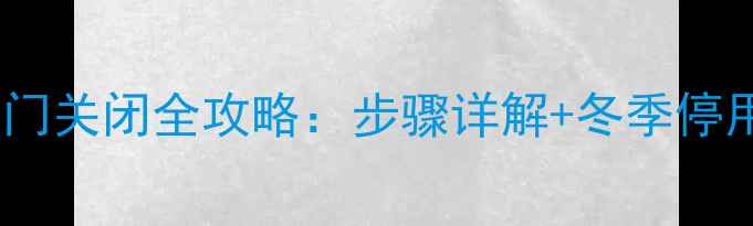 地暖暖气阀门关闭全攻略步骤详解冬季停用保养指南