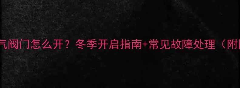 地暖暖气阀门怎么开冬季开启指南常见故障处理附图解