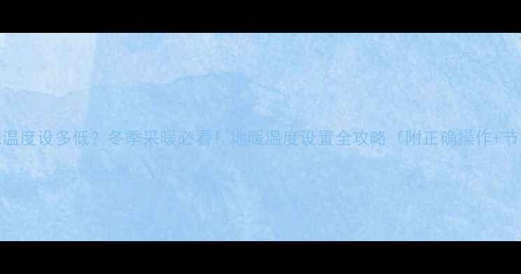 图片 地暖最低温度设多低？冬季采暖必看！地暖温度设置全攻略（附正确操作+节能技巧）