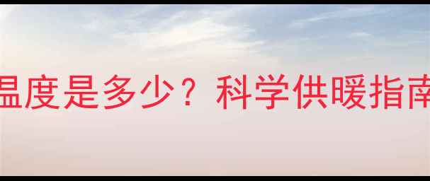 地暖最佳关闭温度是多少科学供暖指南助你省电省钱