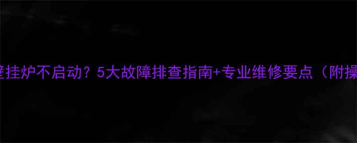 图片 地暖有气壁挂炉不启动？5大故障排查指南+专业维修要点（附操作视频）1