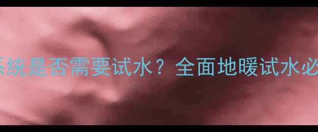 图片 地暖未连接暖气系统是否需要试水？全面地暖试水必要性及操作流程1