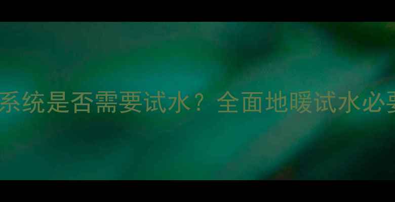 图片 地暖未连接暖气系统是否需要试水？全面地暖试水必要性及操作流程2