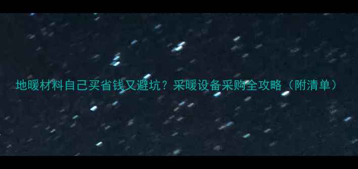 图片 地暖材料自己买省钱又避坑？采暖设备采购全攻略（附清单）