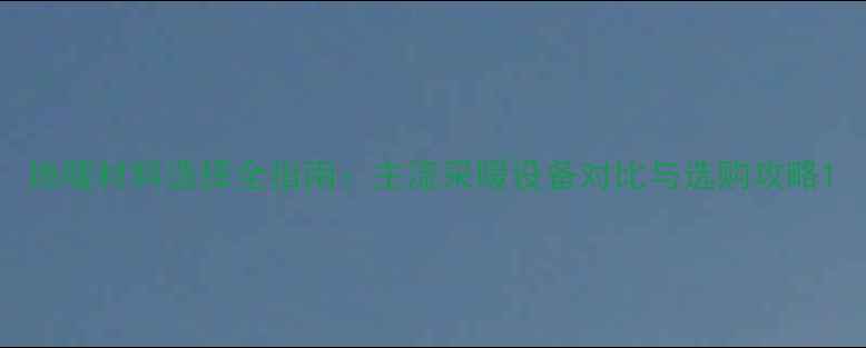 图片 地暖材料选择全指南：主流采暖设备对比与选购攻略1