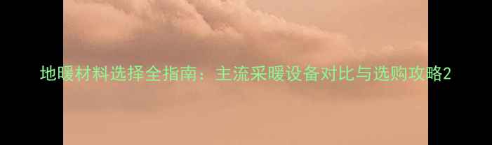 图片 地暖材料选择全指南：主流采暖设备对比与选购攻略2