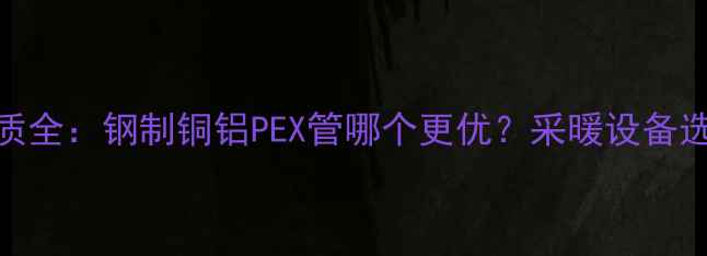 图片 地暖材质全：钢制铜铝PEX管哪个更优？采暖设备选型指南
