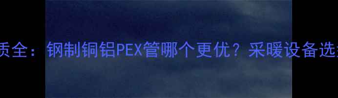 图片 地暖材质全：钢制铜铝PEX管哪个更优？采暖设备选型指南1