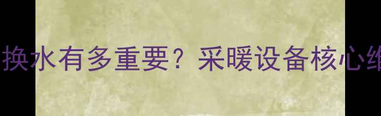 地暖板换式换水有多重要采暖设备核心维护秘籍