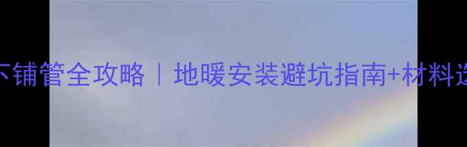 图片 地暖柜下铺管全攻略｜地暖安装避坑指南+材料选择技巧