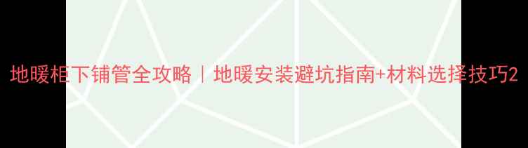 地暖柜下铺管全攻略地暖安装避坑指南材料选择技巧