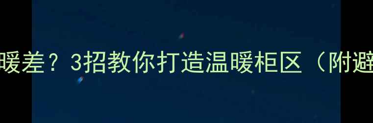 图片 地暖柜边采暖差？3招教你打造温暖柜区（附避坑指南）🔥