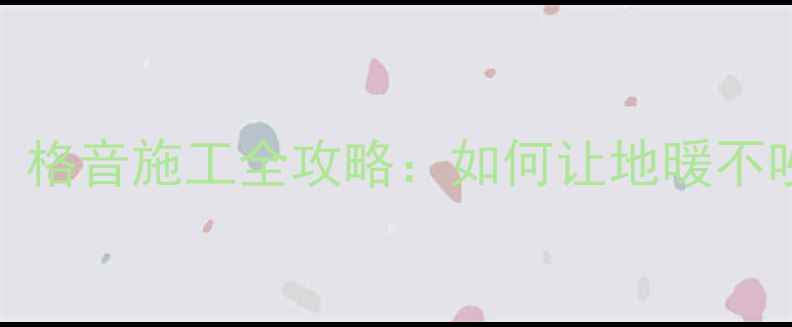 地暖格板安装必看格音施工全攻略如何让地暖不吵人装修不踩坑