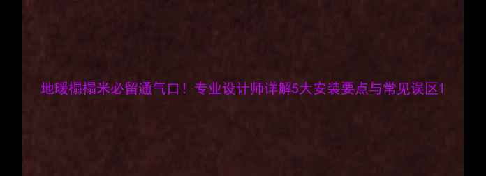 图片 地暖榻榻米必留通气口！专业设计师详解5大安装要点与常见误区1