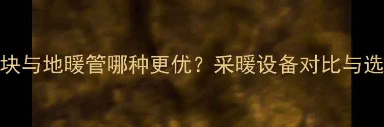 地暖模块与地暖管哪种更优采暖设备对比与选购指南