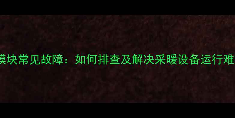 图片 地暖模块常见故障：如何排查及解决采暖设备运行难题？2