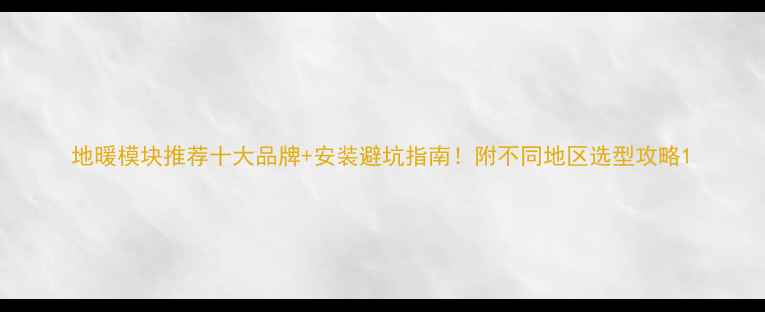 图片 地暖模块推荐十大品牌+安装避坑指南！附不同地区选型攻略1