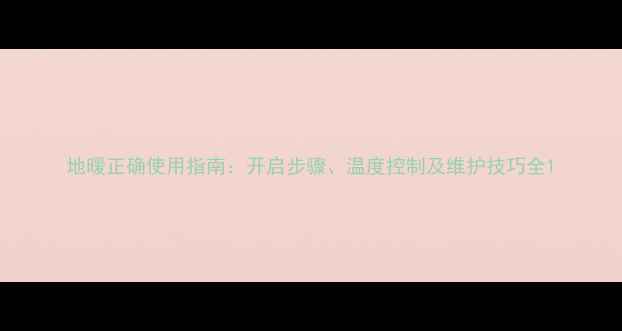 图片 地暖正确使用指南：开启步骤、温度控制及维护技巧全1