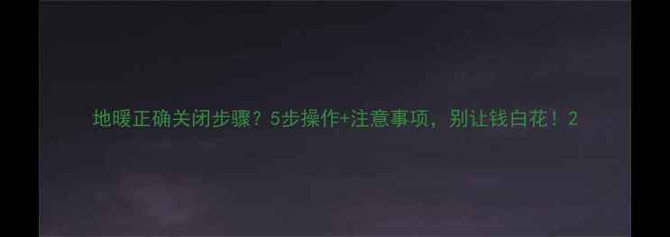 图片 地暖正确关闭步骤？5步操作+注意事项，别让钱白花！2