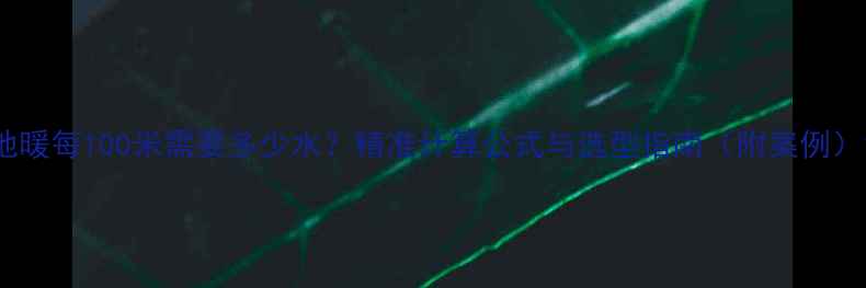 图片 地暖每100米需要多少水？精准计算公式与选型指南（附案例）1