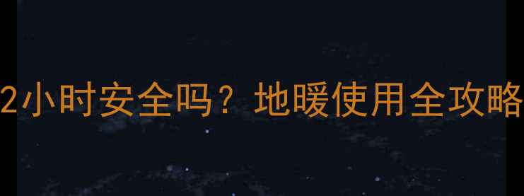 地暖每天开12小时安全吗地暖使用全攻略与注意事项