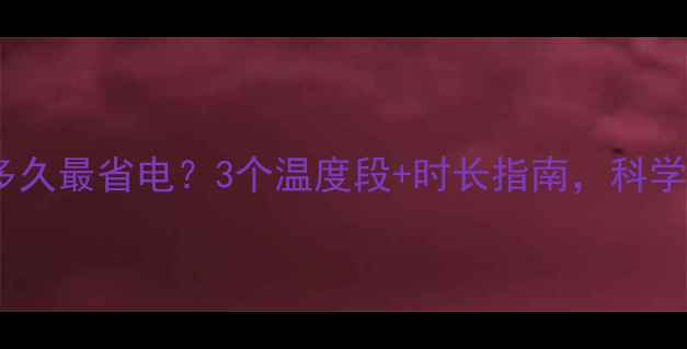 地暖每天开多久最省电3个温度段时长指南科学采暖不踩坑