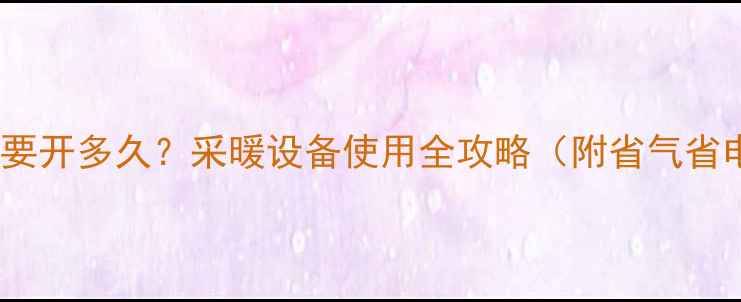地暖每天要开多久采暖设备使用全攻略附省气省电技巧