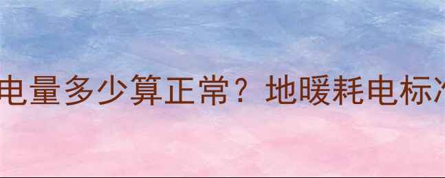 地暖每小时耗电量多少算正常地暖耗电标准及省电技巧