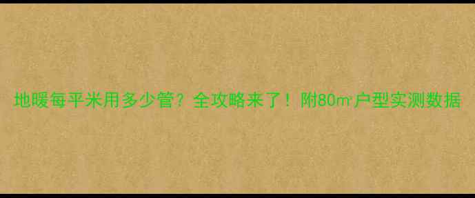 地暖每平米用多少管全攻略来了附80户型实测数据