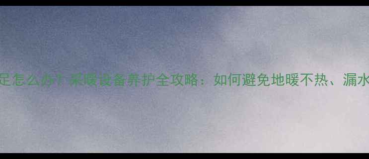 地暖水压不足怎么办采暖设备养护全攻略如何避免地暖不热漏水及节能技巧