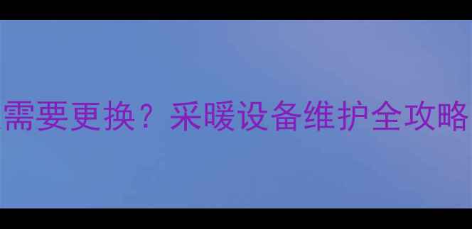 地暖水多久需要更换采暖设备维护全攻略与成本对比