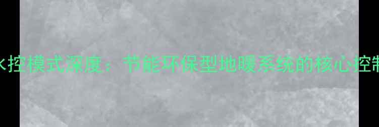 图片 地暖水控模式深度：节能环保型地暖系统的核心控制技术