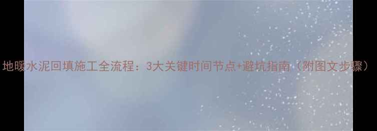 图片 地暖水泥回填施工全流程：3大关键时间节点+避坑指南（附图文步骤）