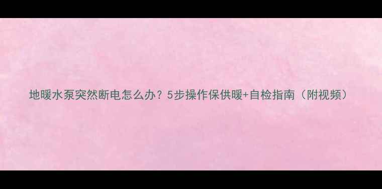 图片 地暖水泵突然断电怎么办？5步操作保供暖+自检指南（附视频）