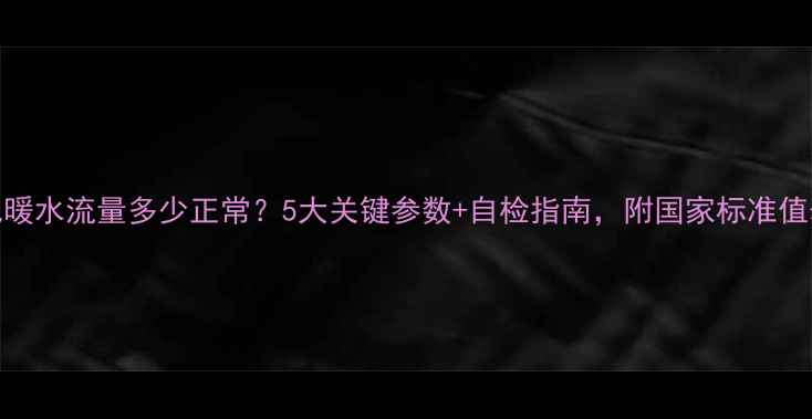 图片 地暖水流量多少正常？5大关键参数+自检指南，附国家标准值表