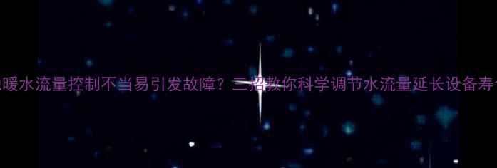 地暖水流量控制不当易引发故障三招教你科学调节水流量延长设备寿命