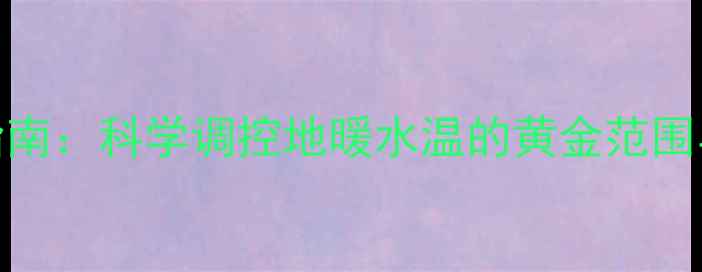图片 地暖水温设置指南：科学调控地暖水温的黄金范围与冬季采暖技巧