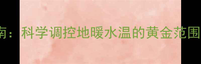 图片 地暖水温设置指南：科学调控地暖水温的黄金范围与冬季采暖技巧1