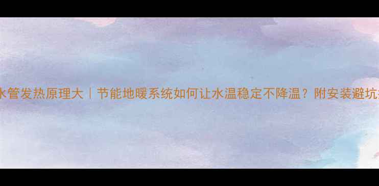 地暖水管发热原理大节能地暖系统如何让水温稳定不降温附安装避坑指南