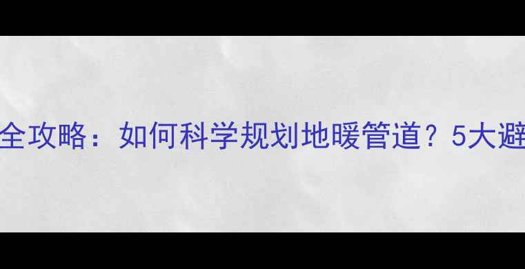 地暖水管布局全攻略如何科学规划地暖管道5大避坑指南成本