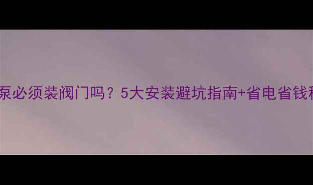 图片 地暖泵必须装阀门吗？5大安装避坑指南+省电省钱秘籍2
