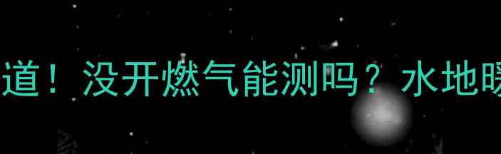 地暖测试前必须知道没开燃气能测吗水地暖VS电地暖全攻略